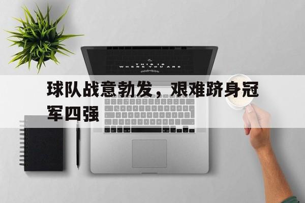 球队战意勃发，艰难跻身冠军四强